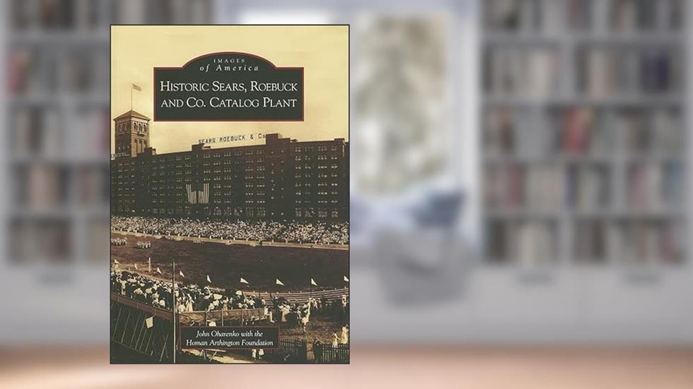 Historic Sears, Roebuck and Co. Catalog Plant (IL) (Images of America), written by John Oharenko; With the Homan Arthington Foundation