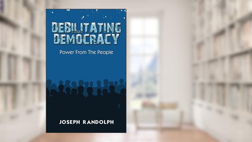 Debilitating Democracy: Power From The People, written by Joseph Randolph