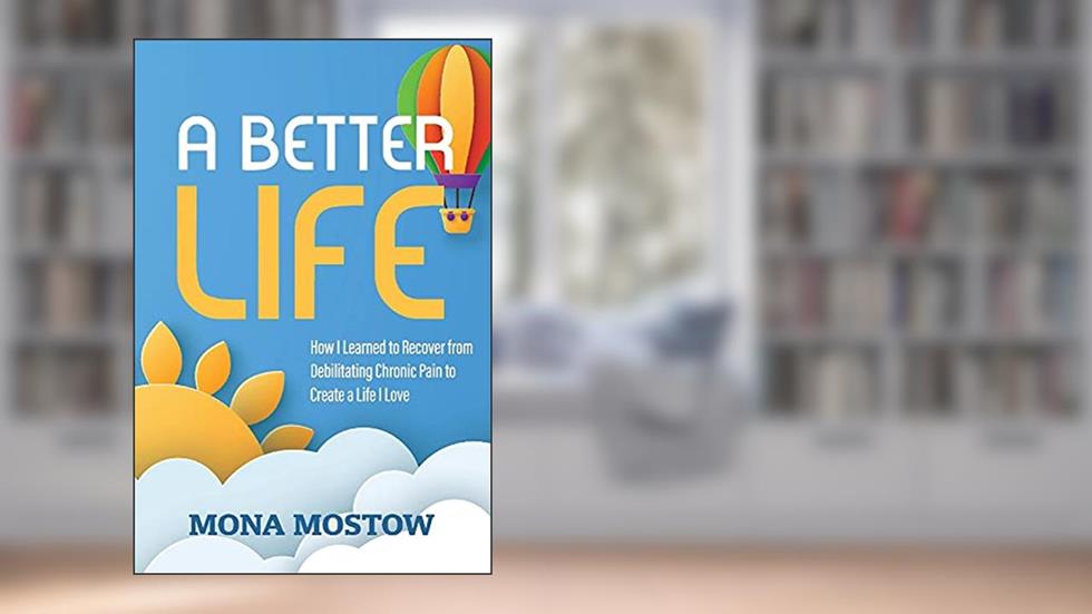 A Better Life: How I Learned to Recover from Debilitating Chronic Pain to Create a Life I Love, written by Mona Mostow