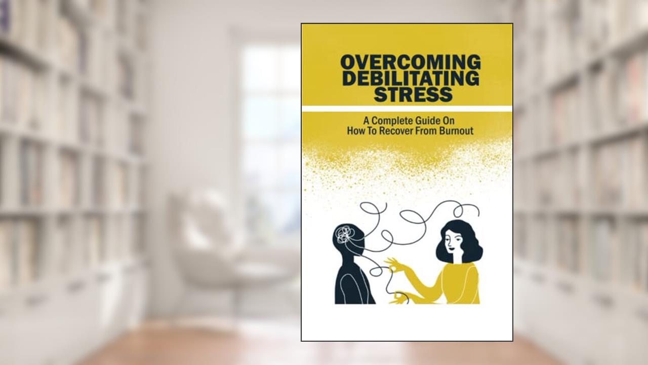 Overcoming Debilitating Stress: A Complete Guide On How To Recover From Burnout, written by Hilton Lege