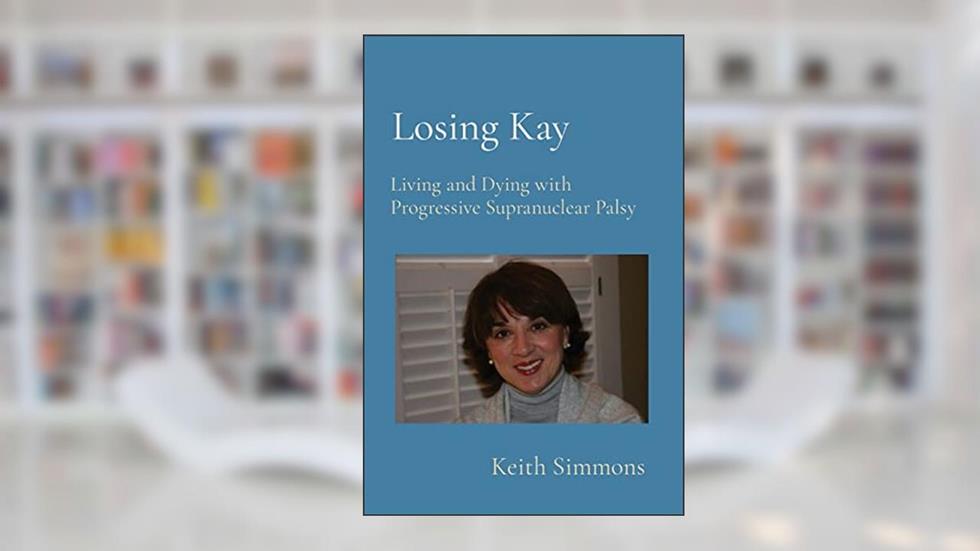 Losing Kay: Living and Dying with Progressive Supranuclear Palsy, written by Keith B Simmons