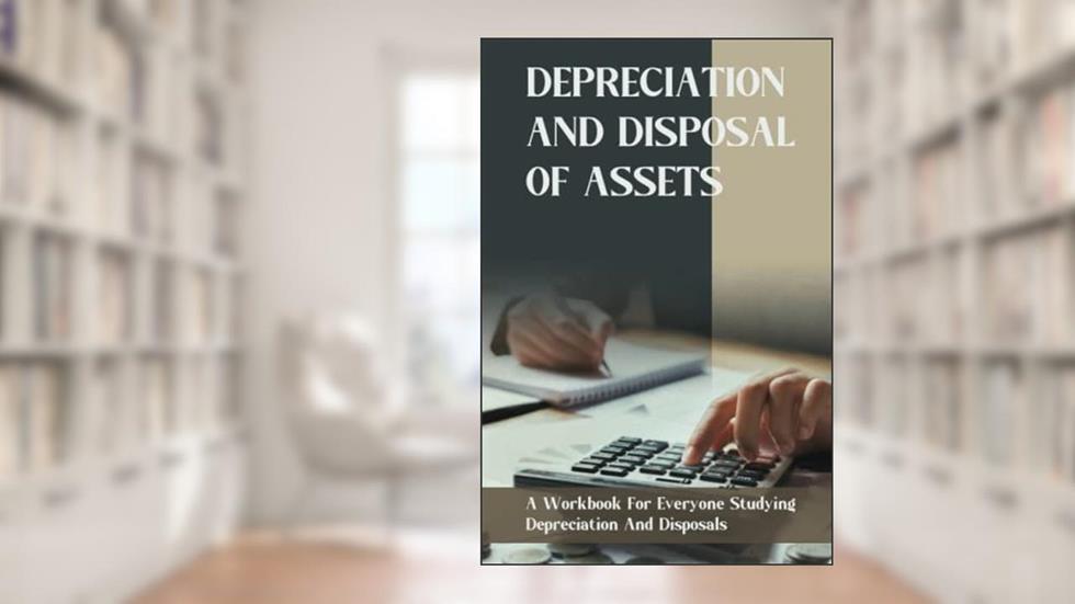 Depreciation And Disposal Of Assets: A Workbook For Everyone Studying Depreciation And Disposals, written by Sheldon Kneefe