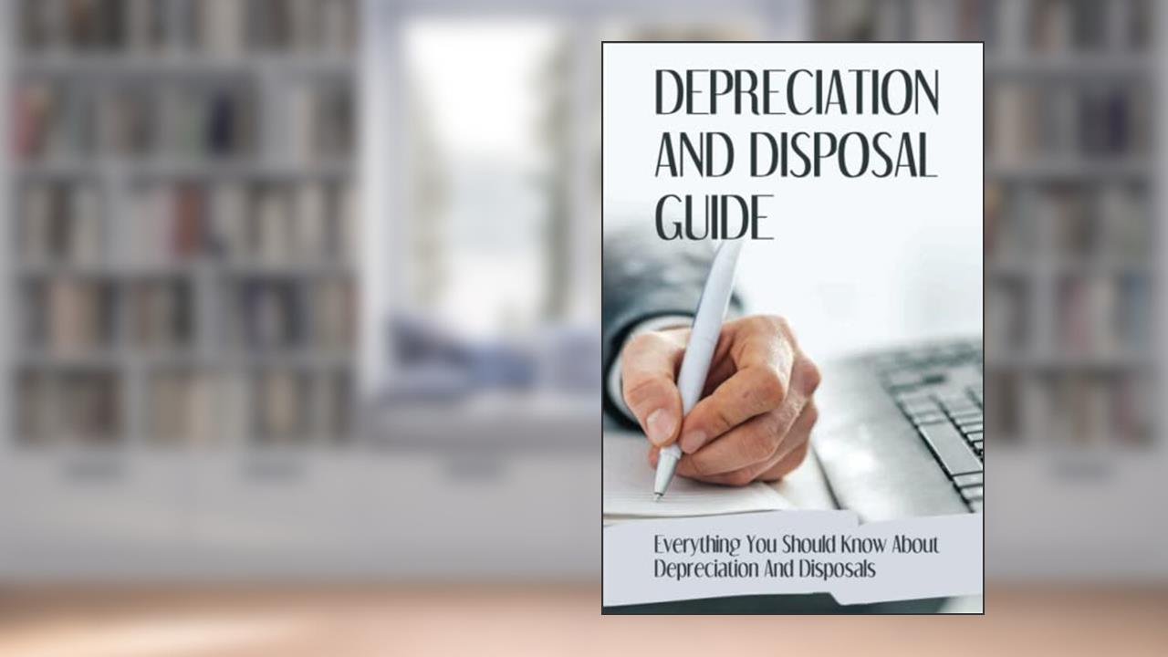 Depreciation And Disposal Guide: Everything You Should Know About Depreciation And Disposals, written by Lance Friehe