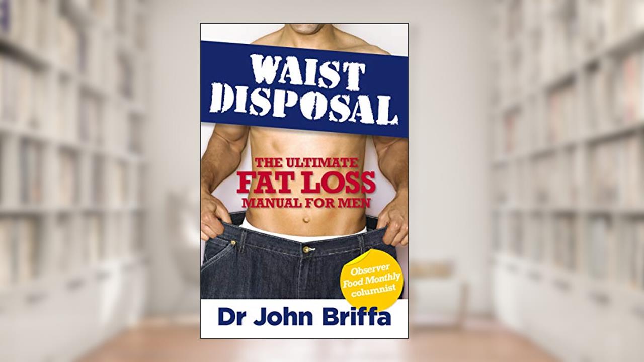 Waist Disposal: The Ultimate Fat Loss Manual for Men, written by Dr. John Briffa