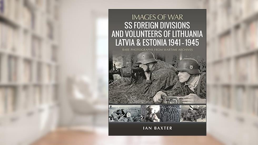SS Foreign Divisions & Volunteers of Lithuania, Latvia and Estonia, 1941-1945: Rare Photographs from Wartime Archives (Images of War), written by Ian Baxter