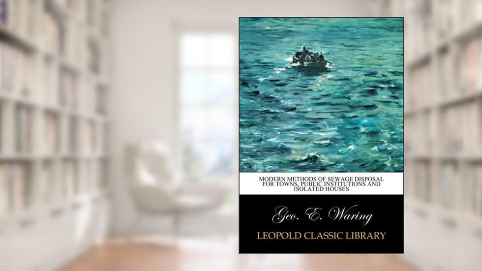 Modern methods of sewage disposal for towns, public institutions and isolated houses, written by Geo. E. Waring