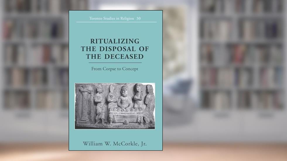 Ritualizing the Disposal of the Deceased: From Corpse to Concept (Toronto Studies in Religion), written by William W. McCorkle Jr.