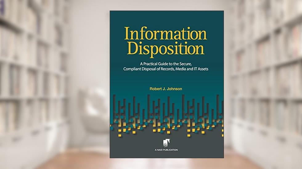 Information Disposition: A Practical Guide to the Secure, Compliant Disposal of Records, Media and IT Assets, written by Mr. Robert J. Johnson