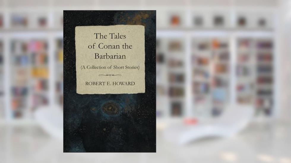 The Tales of Conan the Barbarian (A Collection of Short Stories), written by Robert E. Howard