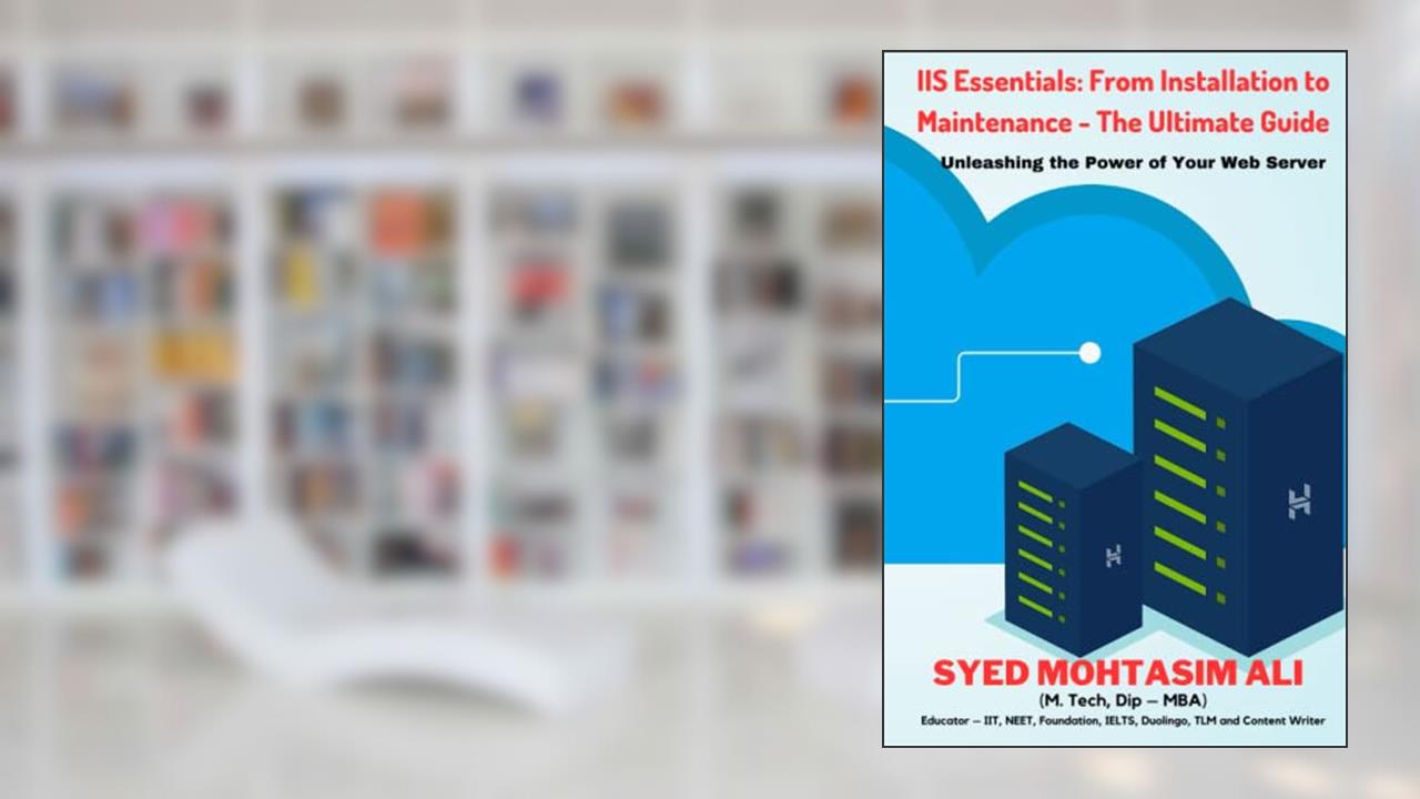 IIS Essentials: From Installation to Maintenance - The Ultimate Guide: Unleashing the Power of Your Web Server, written by Mr. SYED MOHTASIM ALI