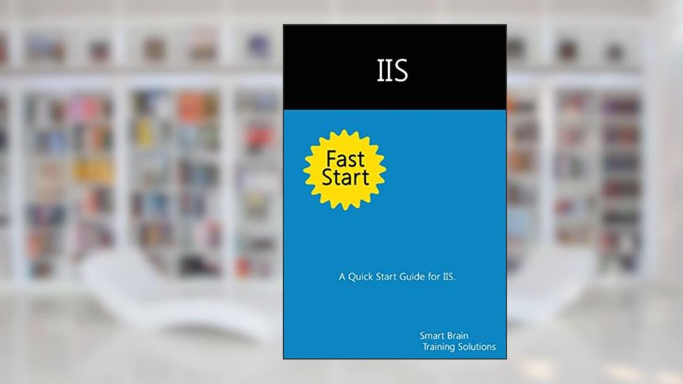 IIS Fast Start: A Quick Start Guide for IIS, written by Smart Brain Training Solutions