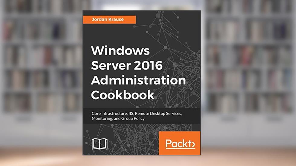 Windows Server 2016 Administration Cookbook: Core infrastructure, IIS, Remote Desktop Services, Monitoring, and Group Policy, written by Jordan Krause