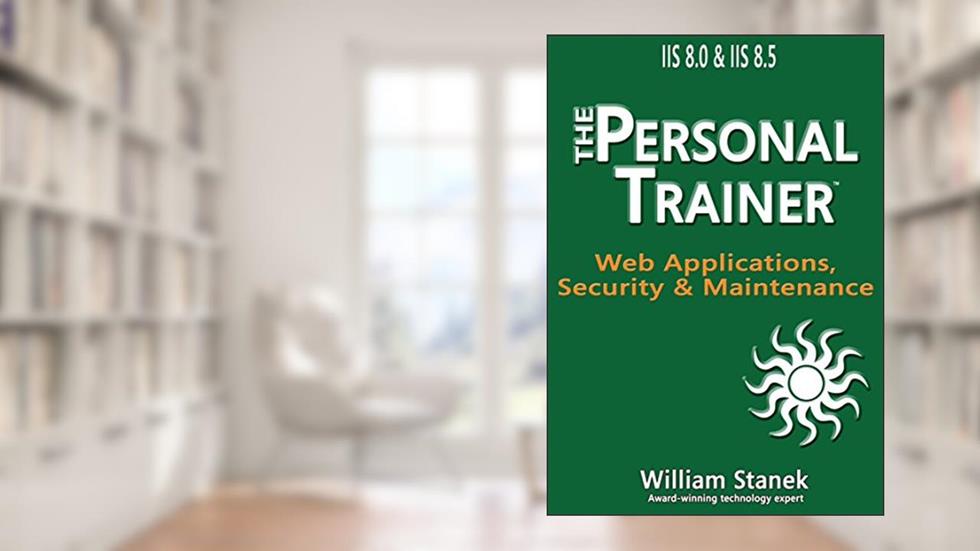 IIS 8 Web Applications, Security & Maintenance: The Personal Trainer for IIS 8.0 & IIS 8.5, written by William Stanek
