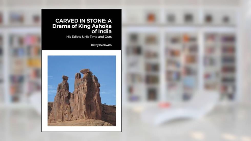 CARVED IN STONE: A Drama of King Ashoka of India: His Edicts & His Time and Ours, written by Kathy Beckwith