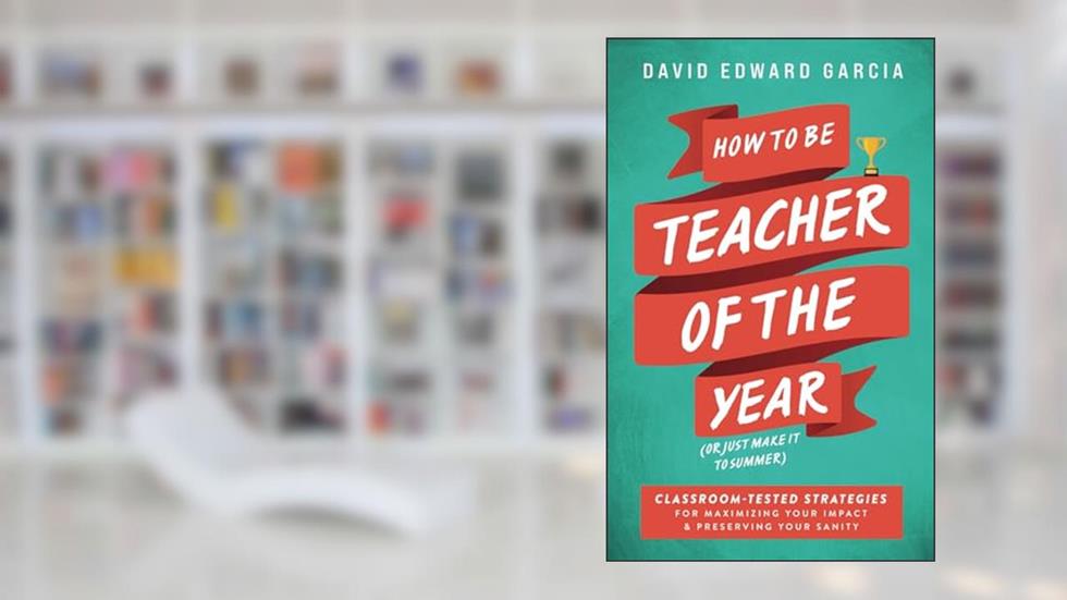 How to be Teacher of the Year (or Just Make it to Summer): 12 Edicts for a Legendary School Year, written by David Edward Garcia