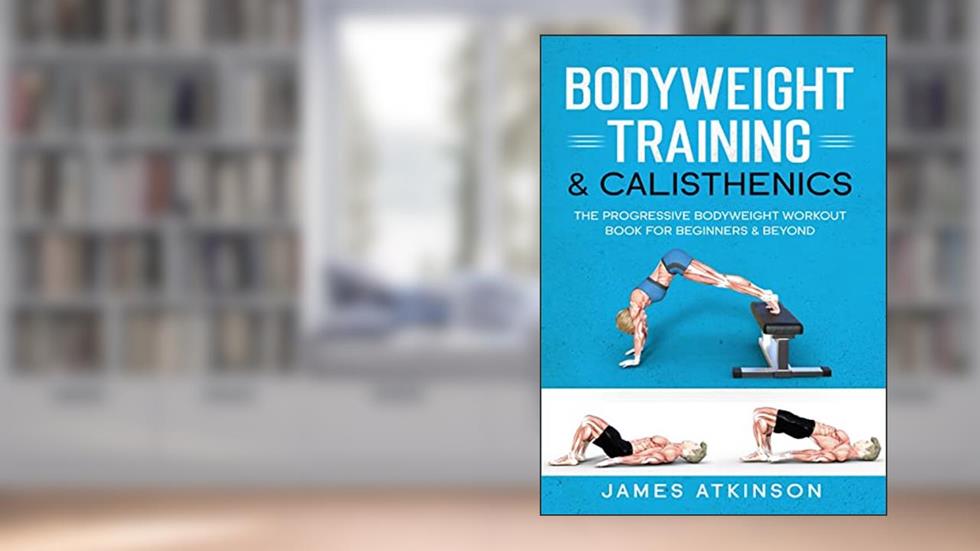 Bodyweight Training & Calisthenics: The Progressive Bodyweight Workout Book For Beginners & Beyond (Weight training & resistance workouts), written by James Atkinson