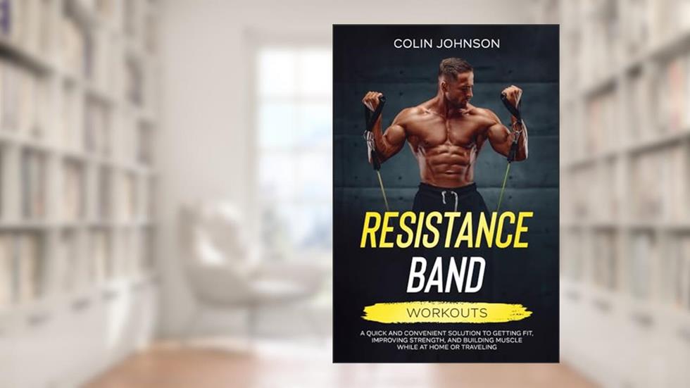 Resistance Band Workouts: A Quick and Convenient Solution to Getting Fit, Improving Strength and Building Muscle While at Home or Traveling, written by Colin Johnson