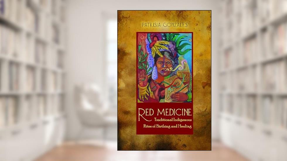 Red Medicine: Traditional Indigenous Rites of Birthing and Healing (First Peoples: New Directions in Indigenous Studies), written by Patrisia Gonzales