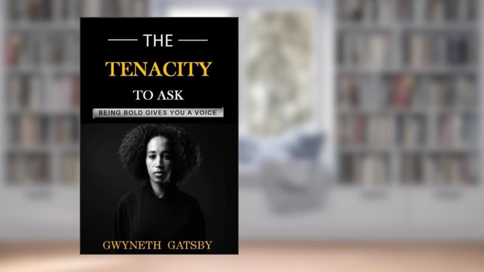 THE TENACITY TO ASK: Being Bold Gives You A Voice, written by GWYNETH GATSBY