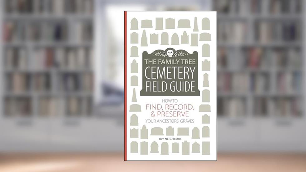 The Family Tree Cemetery Field Guide: How to Find, Record, and Preserve Your Ancestors' Graves, written by Joy Neighbors