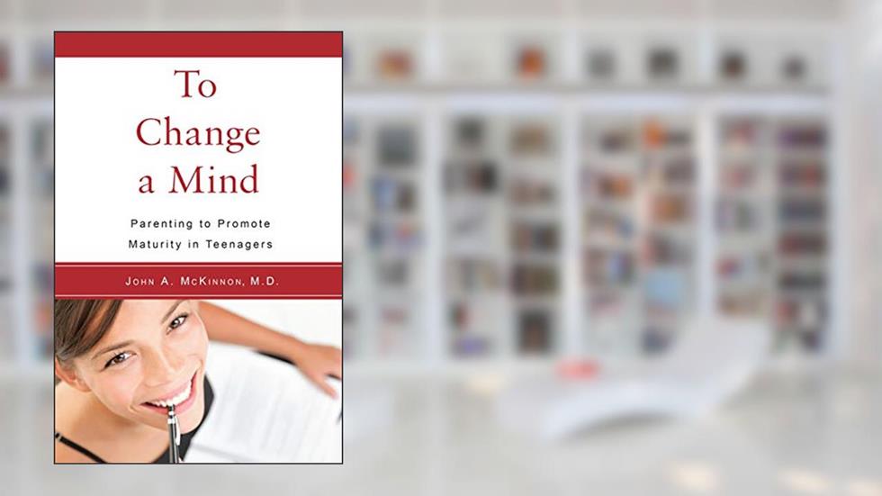 To Change a Mind: Parenting to Promote Maturity in Teenagers, written by John A. McKinnon M.D.