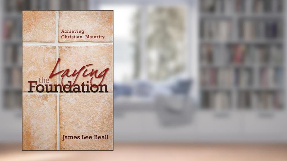Laying the Foundation: Achieving Christian Maturity, written by James Beall