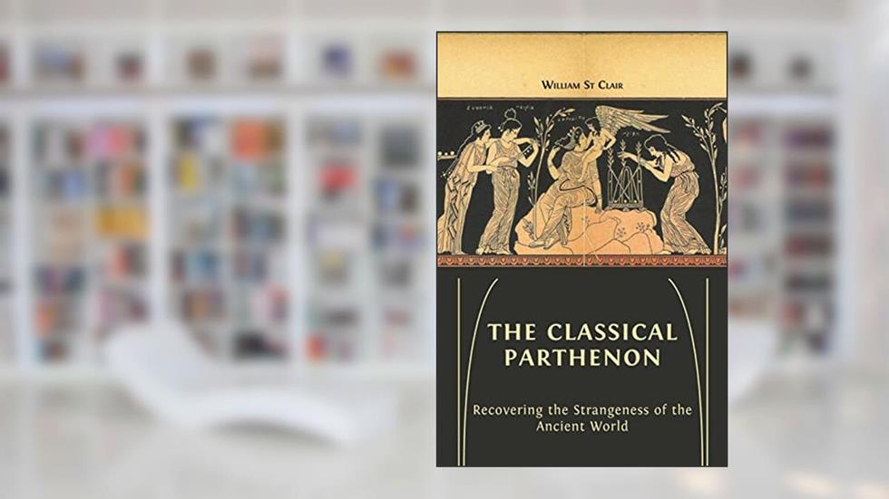 The Classical Parthenon: Recovering the Strangeness of the Ancient World, written by William St Clair