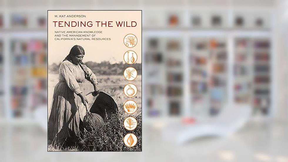 Tending the Wild: Native American Knowledge and the Management of California's Natural Resources, written by M. Kat Anderson