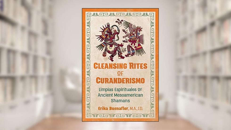 Cleansing Rites of Curanderismo: Limpias Espirituales of Ancient Mesoamerican Shamans, written by Erika Buenaflor M.A.  J.D.