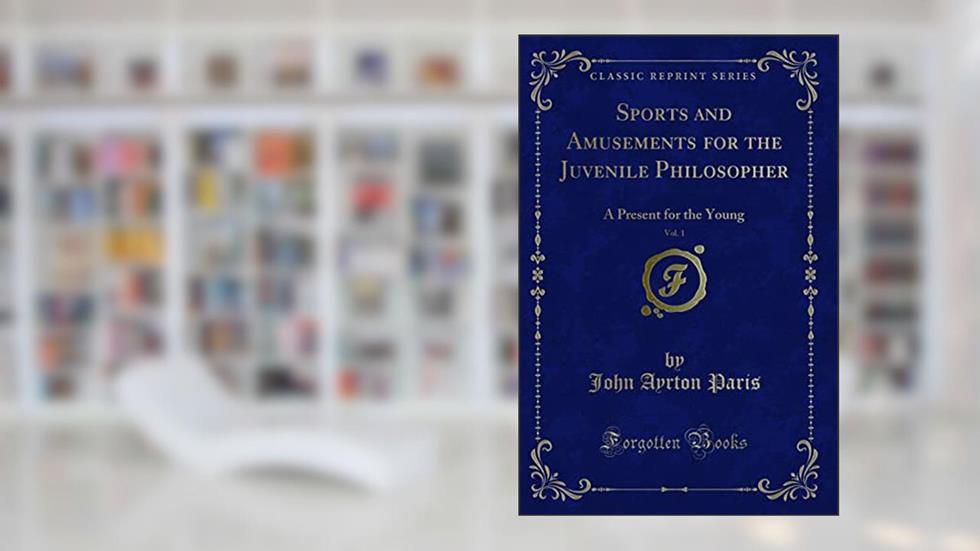 Sports and Amusements for the Juvenile Philosopher, Vol. 1: A Present for the Young (Classic Reprint), written by John Ayrton Paris