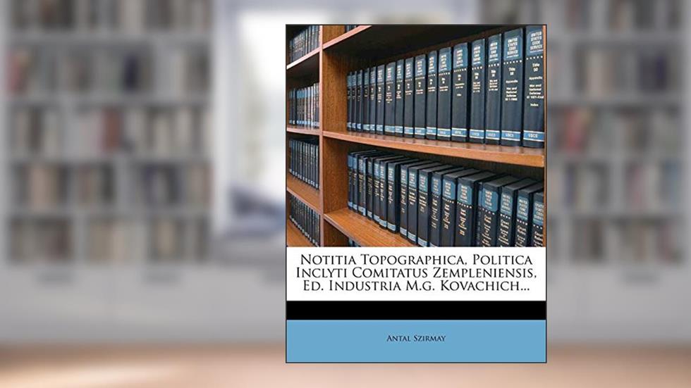 Notitia Topographica, Politica Inclyti Comitatus Zempleniensis, Ed. Industria M.g. Kovachich..., written by Antal Szirmay