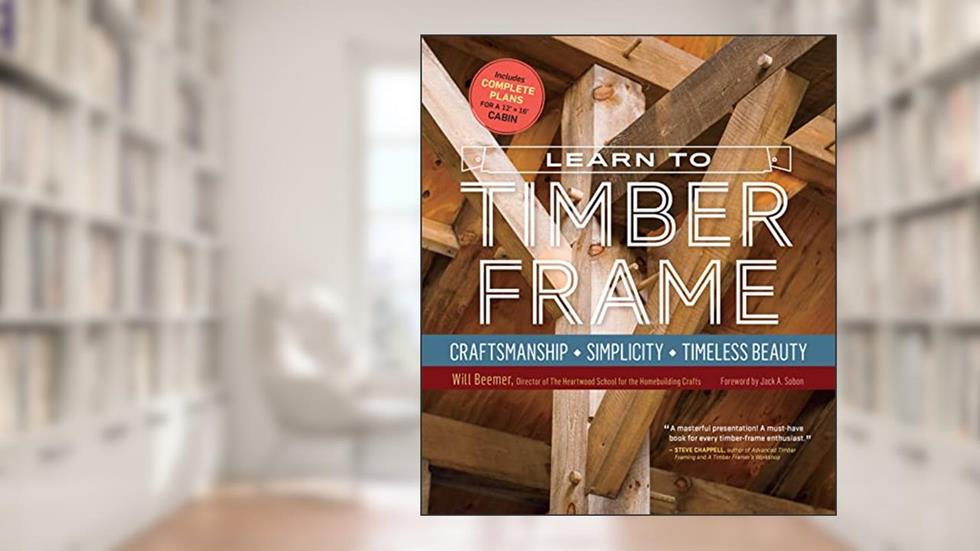 Learn to Timber Frame: Craftsmanship, Simplicity, Timeless Beauty, written by Will Beemer