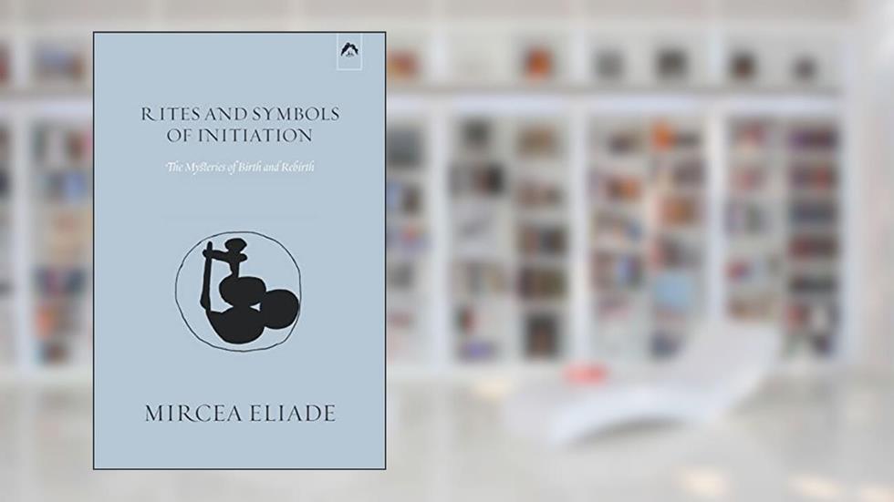 Rites and Symbols of Initiation: The Mysteries of Birth and Rebirth, written by Mircea Eliade