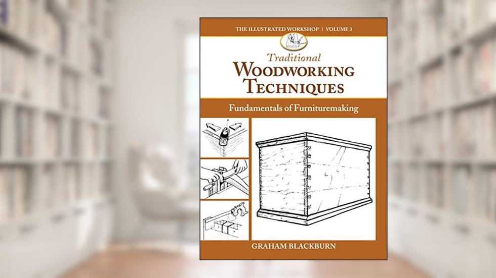 Traditional Woodworking Techniques: Fundamentals of Furnituremaking (The Illustrated Workshop, 3), written by Graham Blackburn