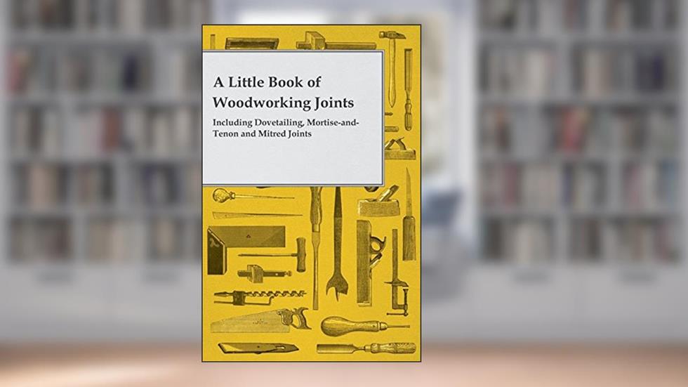 A Little Book of Woodworking Joints - Including Dovetailing, Mortise-and-Tenon and Mitred Joints, written by Anon