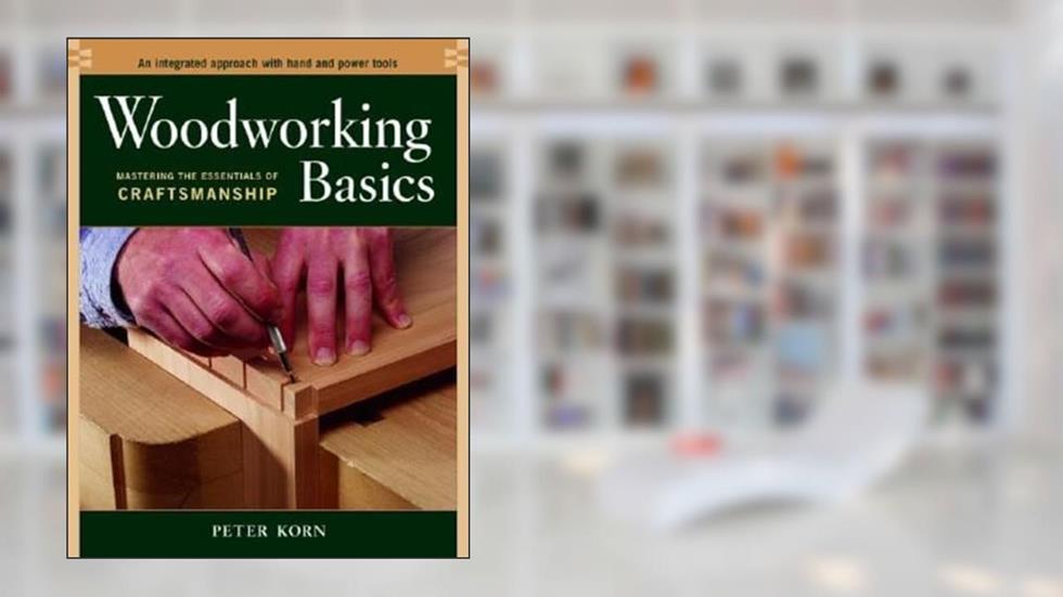 Woodworking Basics - Mastering the Essentials of Craftsmanship - An Integrated Approach With Hand and Power tools, written by Peter Korn