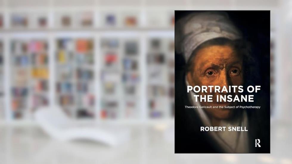 Portraits of the Insane: Theodore Gericault and the Subject of Psychotherapy, written by Robert Snell