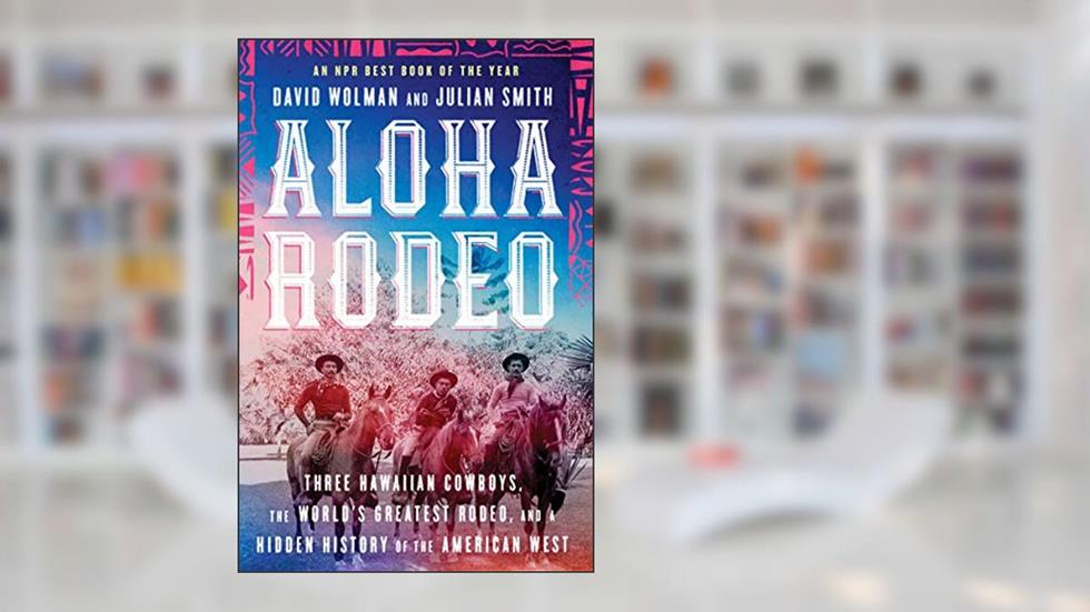 Aloha Rodeo: Three Hawaiian Cowboys, the World's Greatest Rodeo, and a Hidden History of the American West, written by David Wolman; Julian Smith