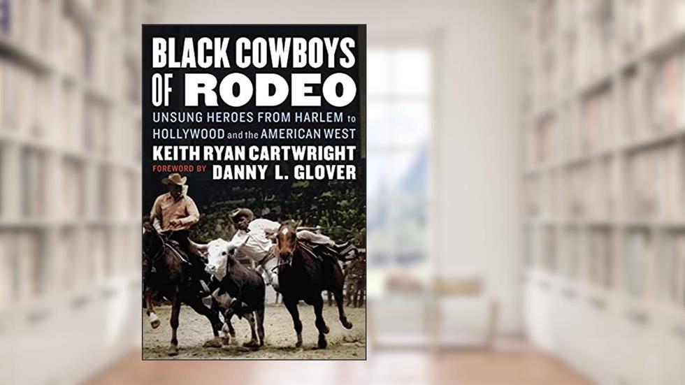 Black Cowboys of Rodeo: Unsung Heroes from Harlem to Hollywood and the American West, written by Keith Ryan Cartwright