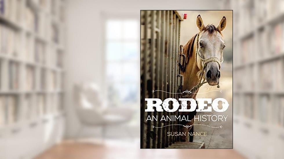 Rodeo: An Animal History (The Environment in Modern North America Book 3), written by Susan Nance