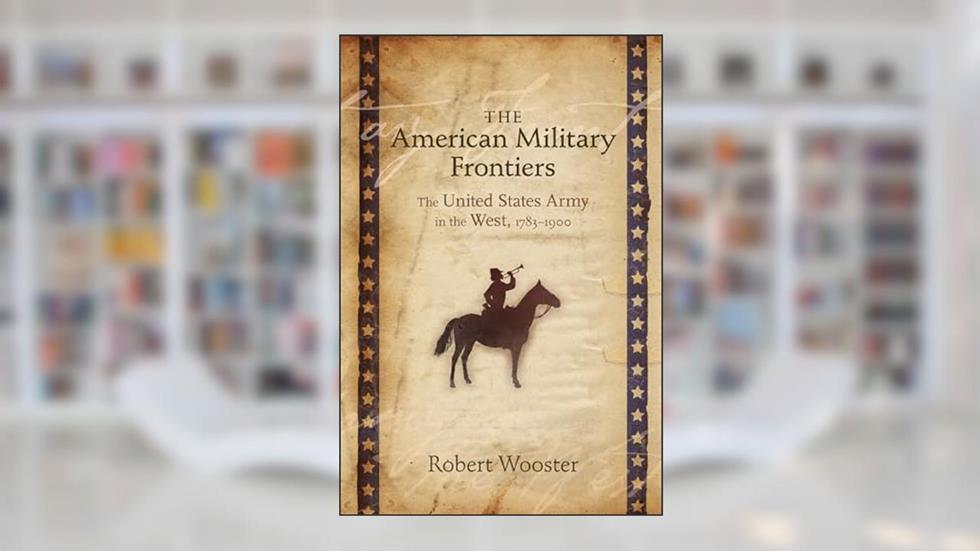 The American Military Frontiers: The United States Army in the West, 1783-1900 (Histories of the American Frontier Series), written by Robert Wooster
