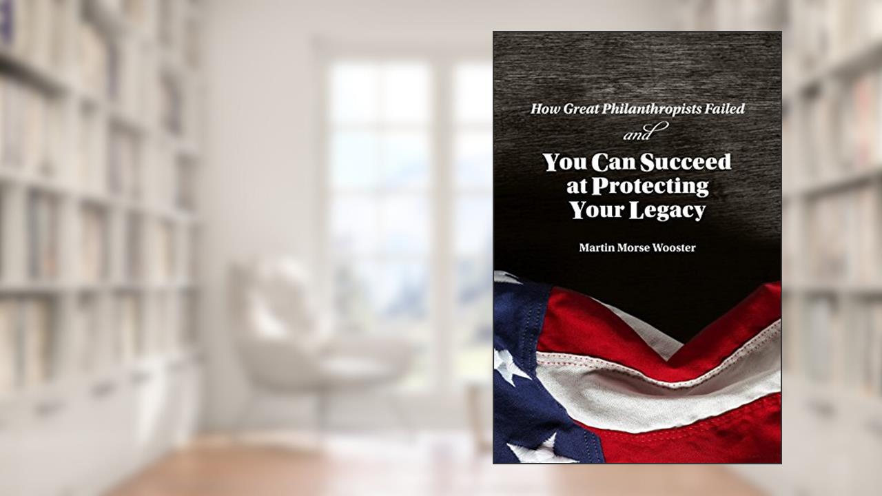 How Great Philanthropists Failed & How You Can Succeed at Protecting Your Legacy, written by Martin Morse Wooster