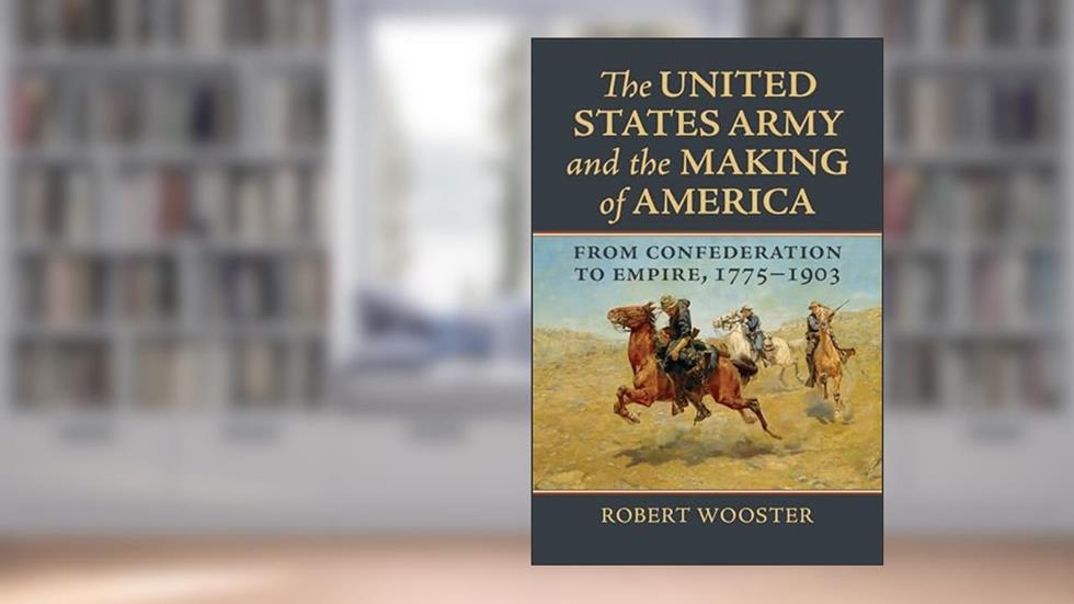 The United States Army and the Making of America: From Confederation to Empire, 1775-1903 (Studies in Civil-Military Relations), written by Robert Wooster