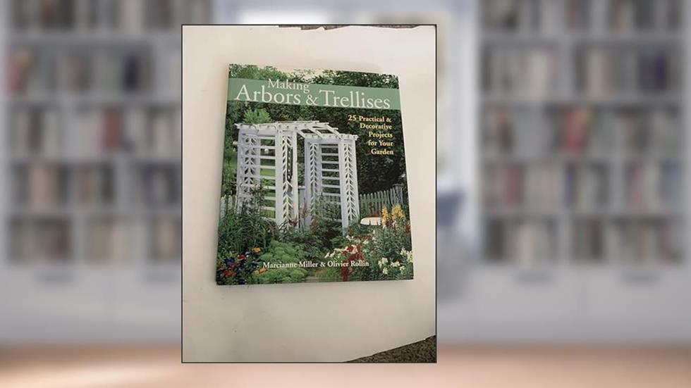 Making Arbors & Trellises: 25 Practical & Decorative Projects for Your Garden, written by Marcianne Miller; Olivier Rollin