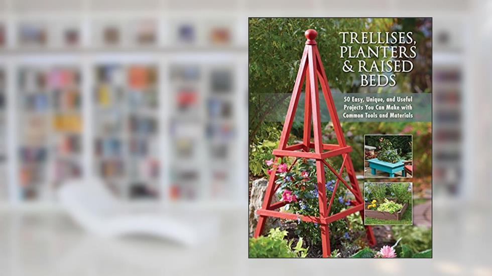 Trellises, Planters & Raised Beds: 50 Easy, Unique, and Useful Projects You Can Make with Common Tools and Materials, written by Editors of Cool Springs Press