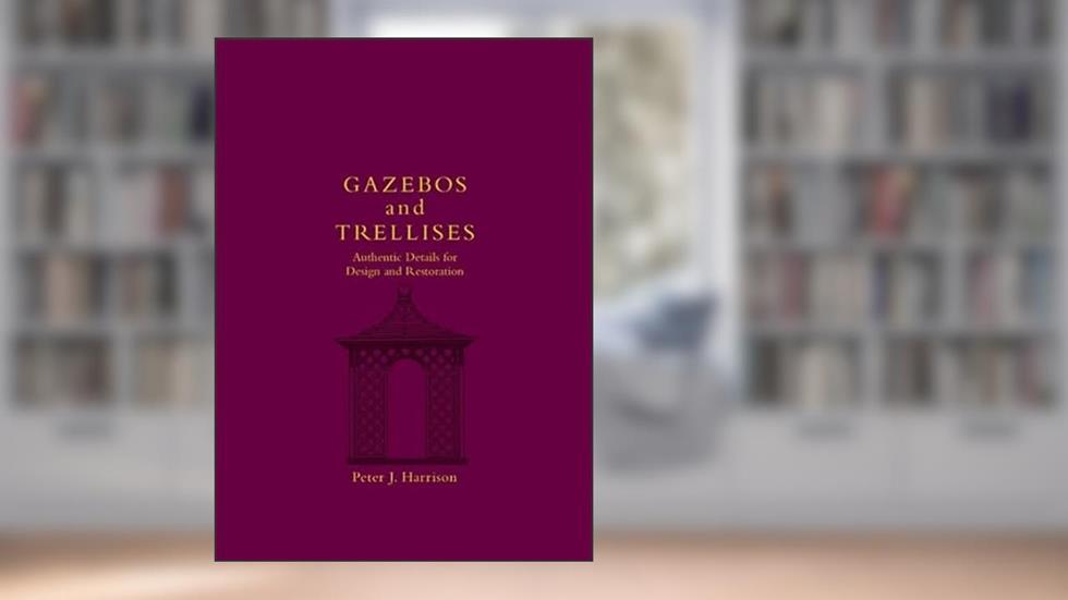 Gazebos and Trellises: Authentic Details for Design and Restoration, written by Peter Joel Harrison