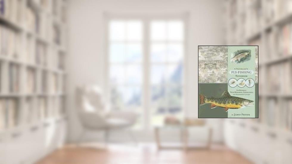 A Naturalist's Fly-Fishing Notebook: For Recording Your Memories, Inspirations, and Noteworthy Catches, written by James Prosek