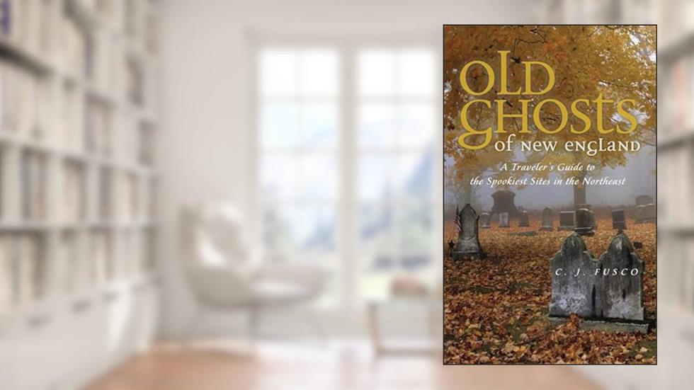 Old Ghosts of New England: A Traveler's Guide to the Spookiest Sites in the Northeast, written by C. J. Fusco