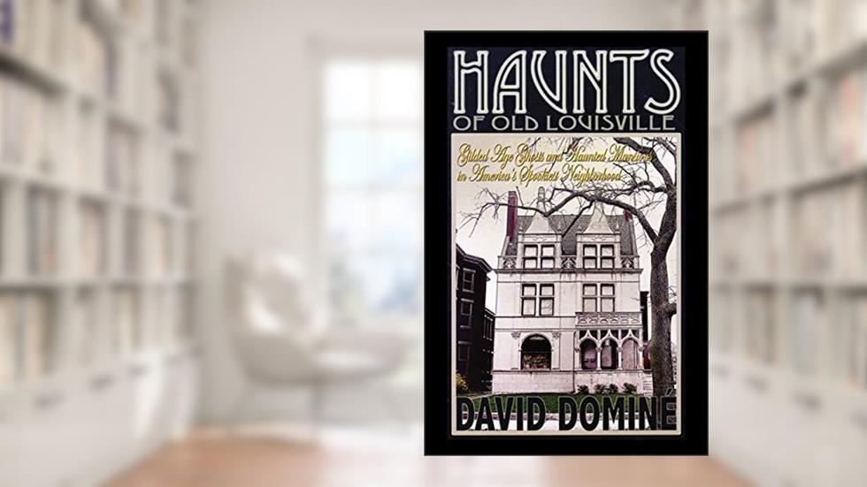 Haunts of Old Louisville: Gilded Age Ghosts and Haunted Mansions in America's Spookiest Neighborhood, written by David Domine
