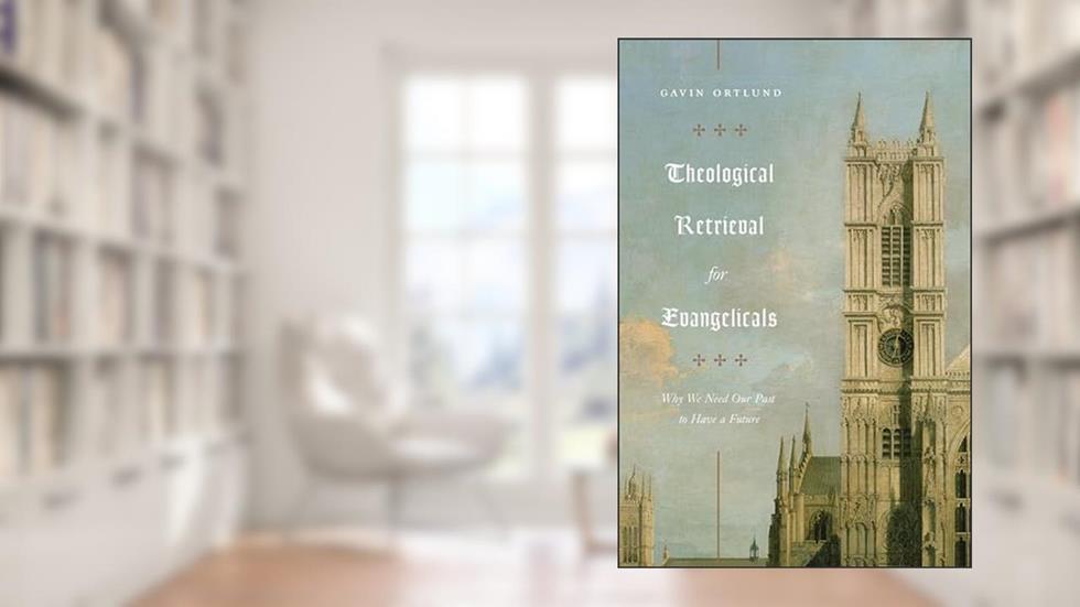 Theological Retrieval for Evangelicals: Why We Need Our Past to Have a Future, written by Gavin Ortlund